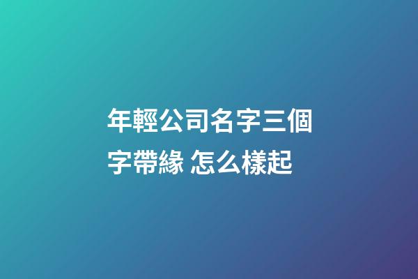 年輕公司名字三個字帶緣 怎么樣起-第1張-公司起名-玄機派